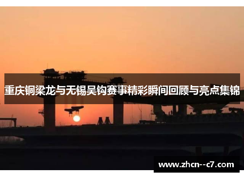 重庆铜梁龙与无锡吴钩赛事精彩瞬间回顾与亮点集锦 重庆铜梁龙与无锡吴钩赛事精彩瞬间回顾与亮点集锦