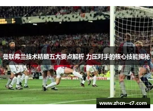 曼联弗兰技术精髓五大要点解析 力压对手的核心技能揭秘