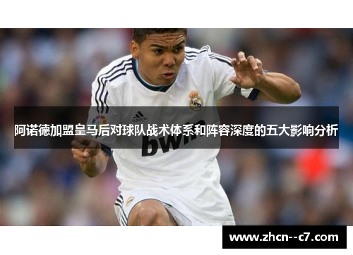 阿诺德加盟皇马后对球队战术体系和阵容深度的五大影响分析