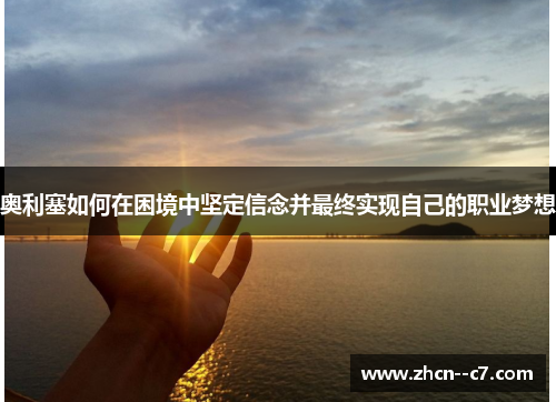 奥利塞如何在困境中坚定信念并最终实现自己的职业梦想 奥利塞如何在困境中坚定信念并最终实现自己的职业梦想