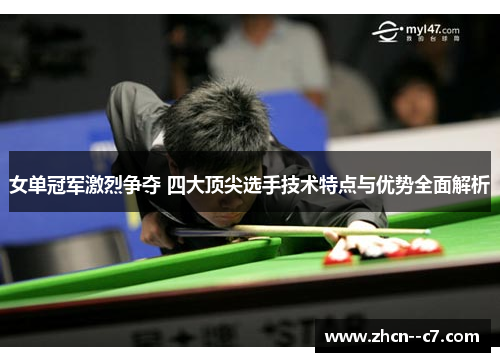 女单冠军激烈争夺 四大顶尖选手技术特点与优势全面解析 女单冠军激烈争夺 四大顶尖选手技术特点与优势全面解析