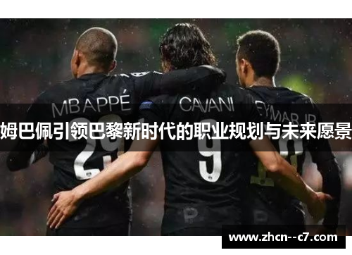 姆巴佩引领巴黎新时代的职业规划与未来愿景 姆巴佩引领巴黎新时代的职业规划与未来愿景