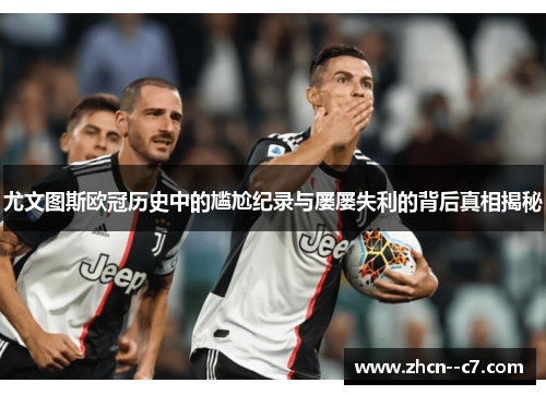 尤文图斯欧冠历史中的尴尬纪录与屡屡失利的背后真相揭秘 尤文图斯欧冠历史中的尴尬纪录与屡屡失利的背后真相揭秘