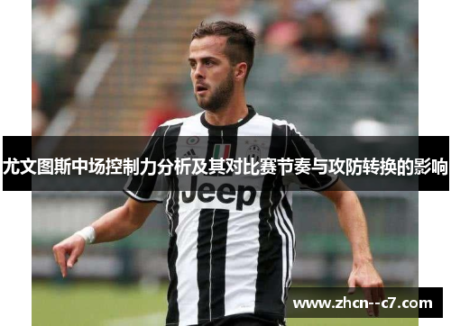 尤文图斯中场控制力分析及其对比赛节奏与攻防转换的影响 尤文图斯中场控制力分析及其对比赛节奏与攻防转换的影响