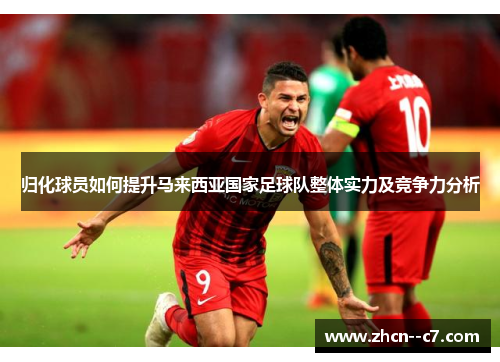 归化球员如何提升马来西亚国家足球队整体实力及竞争力分析