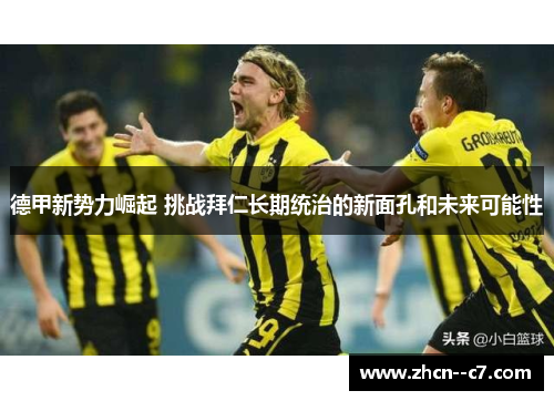 德甲新势力崛起 挑战拜仁长期统治的新面孔和未来可能性 德甲新势力崛起 挑战拜仁长期统治的新面孔和未来可能性