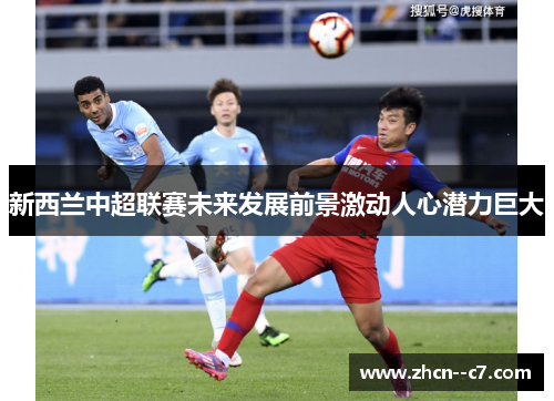 新西兰中超联赛未来发展前景激动人心潜力巨大