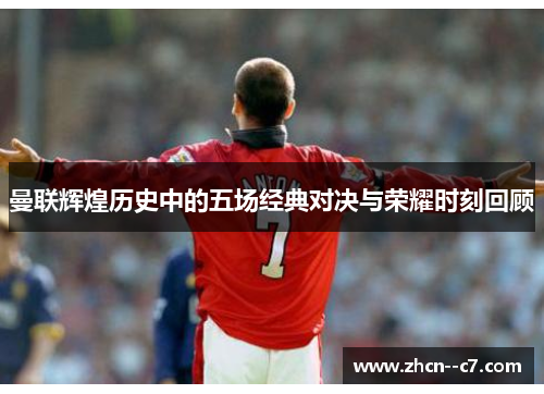 曼联辉煌历史中的五场经典对决与荣耀时刻回顾 曼联辉煌历史中的五场经典对决与荣耀时刻回顾