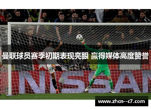 曼联球员赛季初期表现亮眼 赢得媒体高度赞誉 曼联球员赛季初期表现亮眼 赢得媒体高度赞誉