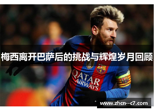 梅西离开巴萨后的挑战与辉煌岁月回顾