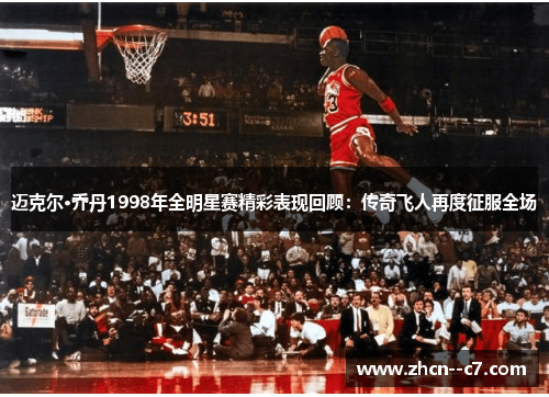迈克尔·乔丹1998年全明星赛精彩表现回顾:传奇飞人再度征服全场 迈克尔·乔丹1998年全明星赛精彩表现回顾:传奇飞人再度征服全场