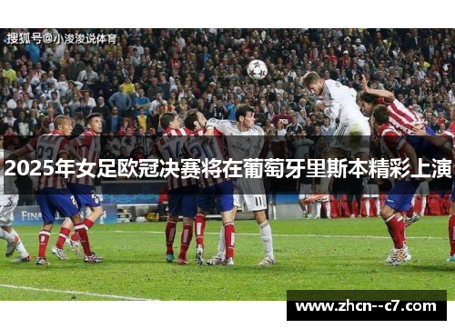 2025年女足欧冠决赛将在葡萄牙里斯本精彩上演 2025年女足欧冠决赛将在葡萄牙里斯本精彩上演