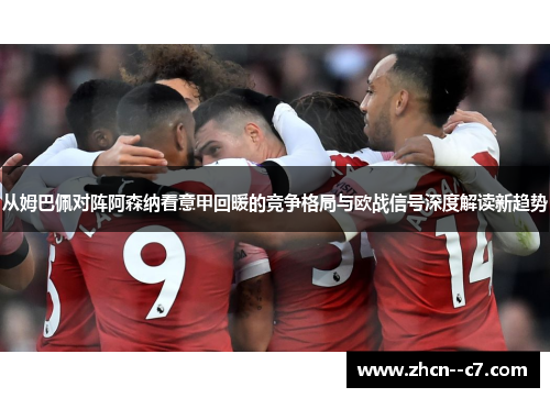 从姆巴佩对阵阿森纳看意甲回暖的竞争格局与欧战信号深度解读新趋势 从姆巴佩对阵阿森纳看意甲回暖的竞争格局与欧战信号深度解读新趋势