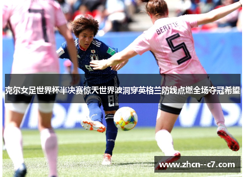 克尔女足世界杯半决赛惊天世界波洞穿英格兰防线点燃全场夺冠希望 克尔女足世界杯半决赛惊天世界波洞穿英格兰防线点燃全场夺冠希望