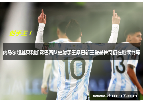 内马尔超越贝利加冕巴西队史射手王桑巴新王登基传奇仍在继续书写 内马尔超越贝利加冕巴西队史射手王桑巴新王登基传奇仍在继续书写