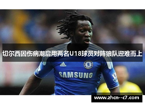 切尔西因伤病潮启用两名U18球员对阵狼队迎难而上