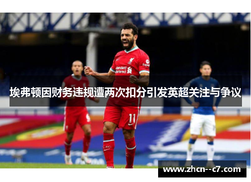 埃弗顿因财务违规遭两次扣分引发英超关注与争议 埃弗顿因财务违规遭两次扣分引发英超关注与争议
