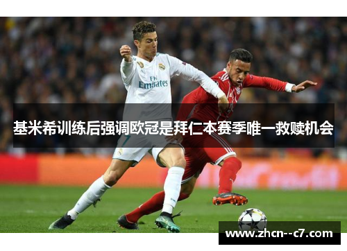 基米希训练后强调欧冠是拜仁本赛季唯一救赎机会 基米希训练后强调欧冠是拜仁本赛季唯一救赎机会