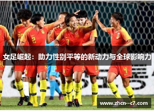 女足崛起:助力性别平等的新动力与全球影响力 女足崛起:助力性别平等的新动力与全球影响力