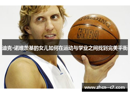 迪克·诺维茨基的女儿如何在运动与学业之间找到完美平衡 迪克·诺维茨基的女儿如何在运动与学业之间找到完美平衡