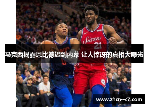 马克西揭露恩比德迟到内幕 让人惊讶的真相大曝光 马克西揭露恩比德迟到内幕 让人惊讶的真相大曝光