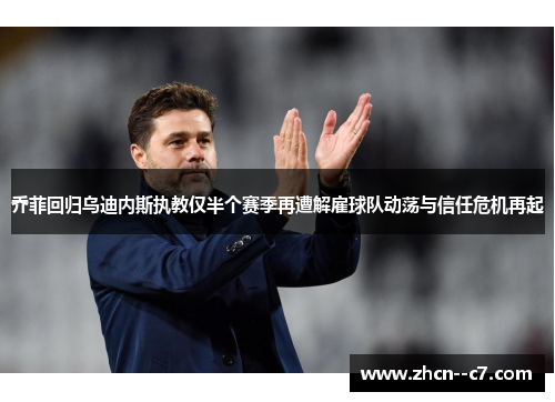 乔菲回归乌迪内斯执教仅半个赛季再遭解雇球队动荡与信任危机再起 乔菲回归乌迪内斯执教仅半个赛季再遭解雇球队动荡与信任危机再起