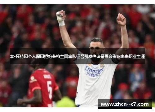 本·怀特因个人原因拒绝英格兰国家队征召引发热议是否会影响未来职业生涯 本·怀特因个人原因拒绝英格兰国家队征召引发热议是否会影响未来职业生涯