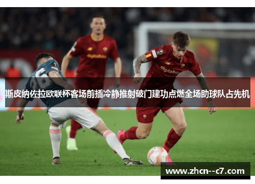 斯皮纳佐拉欧联杯客场前插冷静推射破门建功点燃全场助球队占先机 斯皮纳佐拉欧联杯客场前插冷静推射破门建功点燃全场助球队占先机