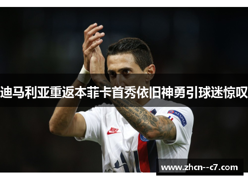 迪马利亚重返本菲卡首秀依旧神勇引球迷惊叹 迪马利亚重返本菲卡首秀依旧神勇引球迷惊叹