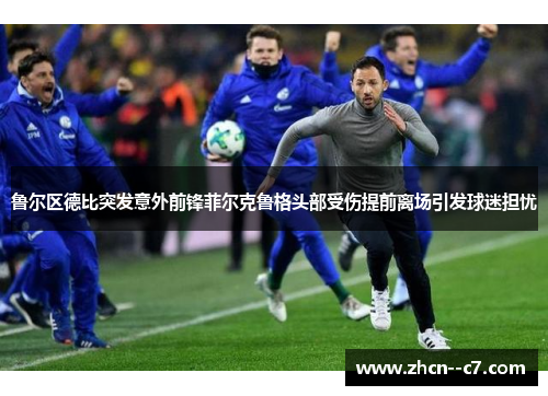 鲁尔区德比突发意外前锋菲尔克鲁格头部受伤提前离场引发球迷担忧 鲁尔区德比突发意外前锋菲尔克鲁格头部受伤提前离场引发球迷担忧