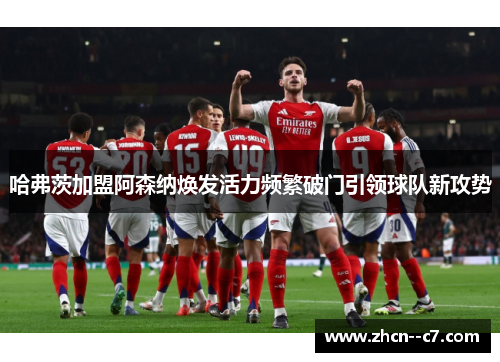 哈弗茨加盟阿森纳焕发活力频繁破门引领球队新攻势