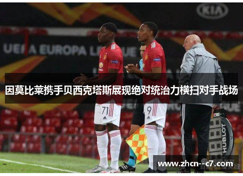 因莫比莱携手贝西克塔斯展现绝对统治力横扫对手战场 因莫比莱携手贝西克塔斯展现绝对统治力横扫对手战场
