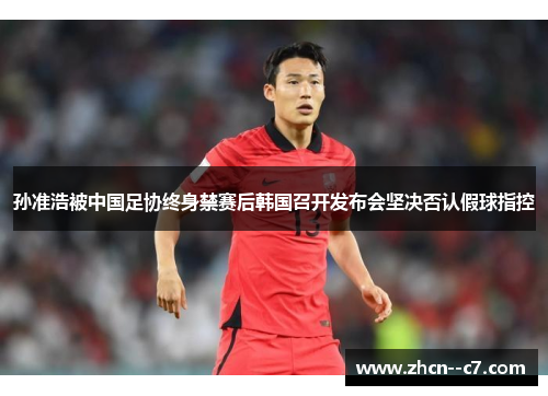 孙准浩被中国足协终身禁赛后韩国召开发布会坚决否认假球指控