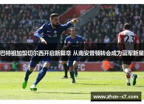 巴特祖加盟切尔西开启新篇章 从南安普顿转会成为蓝军新星 巴特祖加盟切尔西开启新篇章 从南安普顿转会成为蓝军新星