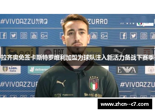 拉齐奥免签卡斯特罗维利加盟为球队注入新活力备战下赛季 拉齐奥免签卡斯特罗维利加盟为球队注入新活力备战下赛季