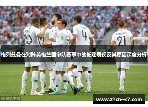 格列兹曼在对阵英格兰国家队赛事中的低迷表现及其原因深度分析 格列兹曼在对阵英格兰国家队赛事中的低迷表现及其原因深度分析