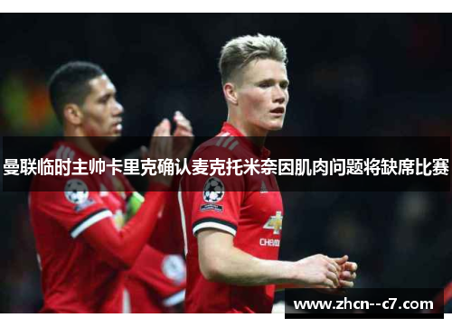 曼联临时主帅卡里克确认麦克托米奈因肌肉问题将缺席比赛 曼联临时主帅卡里克确认麦克托米奈因肌肉问题将缺席比赛