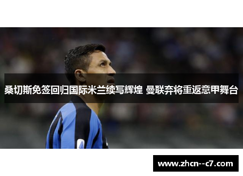桑切斯免签回归国际米兰续写辉煌 曼联弃将重返意甲舞台 桑切斯免签回归国际米兰续写辉煌 曼联弃将重返意甲舞台