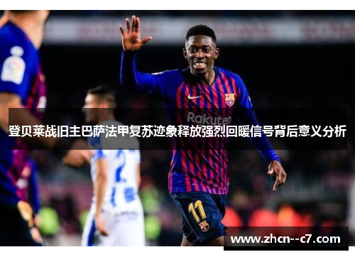 登贝莱战旧主巴萨法甲复苏迹象释放强烈回暖信号背后意义分析 登贝莱战旧主巴萨法甲复苏迹象释放强烈回暖信号背后意义分析