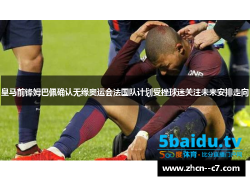 皇马前锋姆巴佩确认无缘奥运会法国队计划受挫球迷关注未来安排走向
