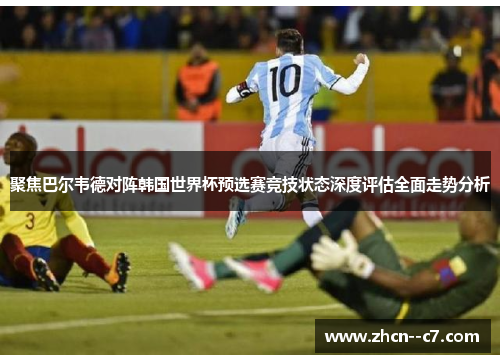 聚焦巴尔韦德对阵韩国世界杯预选赛竞技状态深度评估全面走势分析